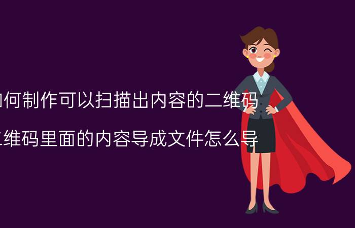 如何制作可以扫描出内容的二维码 二维码里面的内容导成文件怎么导？